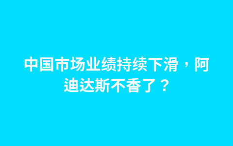 中国市场业绩持续下滑，阿迪达斯不香了？1