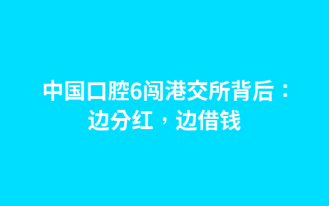 中国口腔6闯港交所背后:边分红,边借钱1