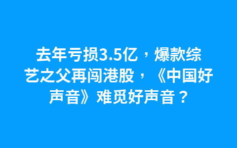 去年亏损3.5亿,爆款综艺之父再闯港股,《中国好声音》难觅好声音?1