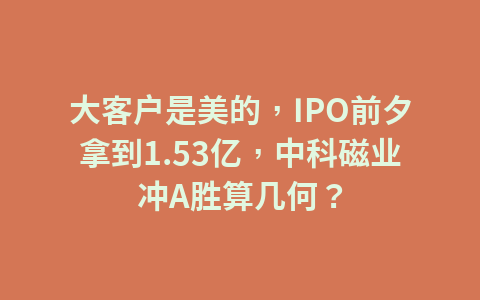 大客户是美的,IPO前夕拿到1.53亿,中科磁业冲A胜算几何?1