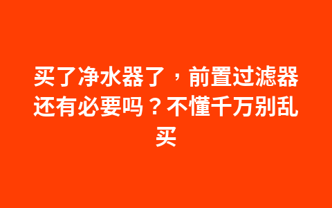 买了净水器了,前置过滤器还有必要吗?不懂千万别乱买1