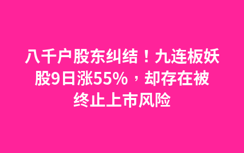 八千户股东纠结！九连板妖股9日涨55%，却存在被终止上市风险1