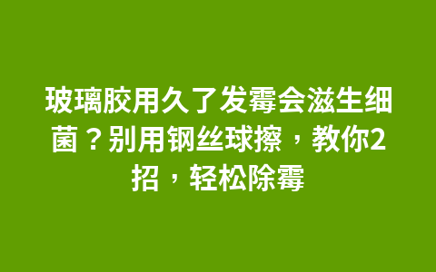 玻璃胶用久了发霉会滋生细菌？别用钢丝球擦，教你2招，轻松除霉1