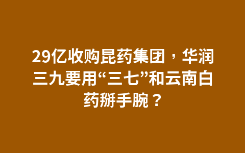 29亿收购昆药集团，华润三九要用“三七”和云南白药掰手腕？1