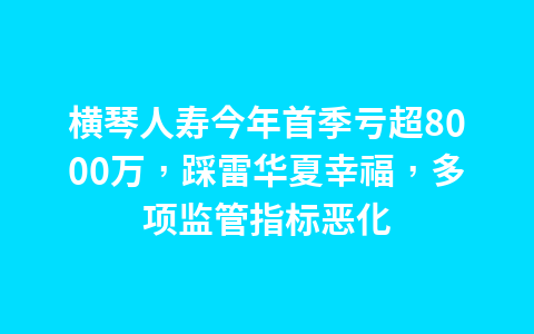 横琴人寿今年首季亏超8000万,踩雷华夏幸福,多项监管指标恶化1