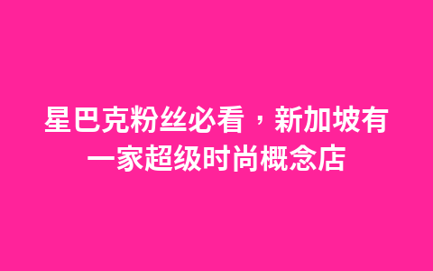 星巴克粉丝必看,新加坡有一家超级时尚概念店1