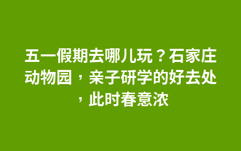 五一假期去哪儿玩?石家庄动物园,亲子研学的好去处,此时春意浓1