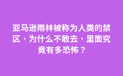 亚马逊雨林被称为人类的禁区,为什么不敢去,里面究竟有多恐怖?1