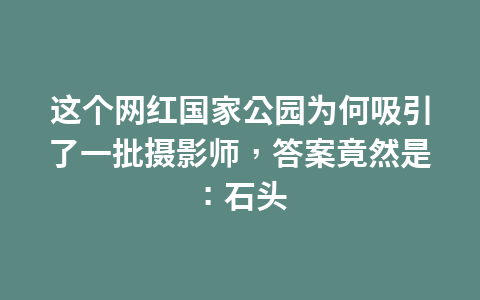 这个网红国家公园为何吸引了一批摄影师,答案竟然是:石头1