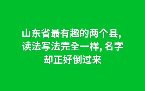 山东省最有趣的两个县, 读法写法完全一样, 名字却正好倒过来1