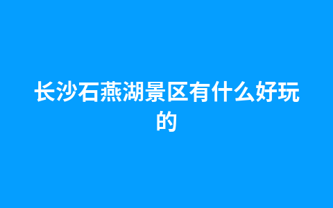 长沙石燕湖景区有什么好玩的1