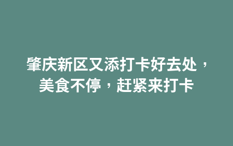 肇庆新区又添打卡好去处，美食不停，赶紧来打卡1