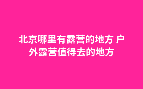 北京哪里有露营的地方 户外露营值得去的地方1