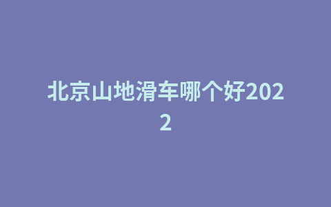 北京山地滑车哪个好20221