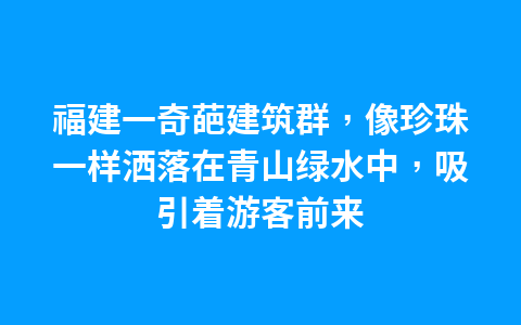 福建一奇葩建筑群,像珍珠一样洒落在青山绿水中,吸引着游客前来1