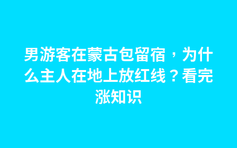 男游客在蒙古包留宿,为什么主人在地上放红线?看完涨知识1