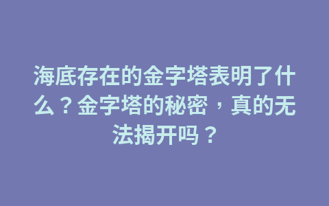 海底存在的金字塔表明了什么？金字塔的秘密，真的无法揭开吗？1