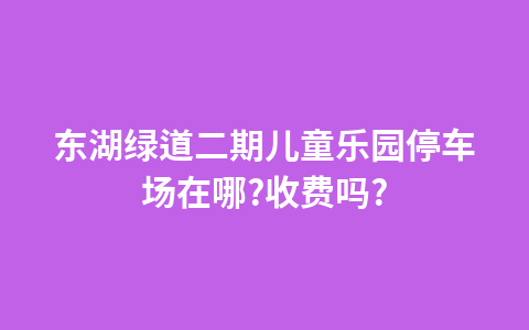 东湖绿道二期儿童乐园停车场在哪?收费吗?1