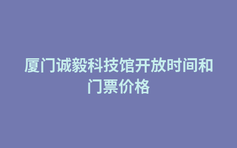 厦门诚毅科技馆开放时间和门票价格1