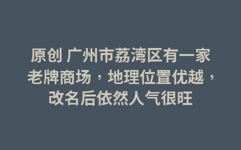 原创 广州市荔湾区有一家老牌商场,地理位置优越,改名后依然人气很旺1
