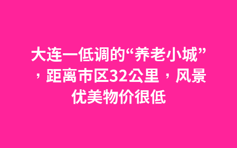 大连一低调的“养老小城”，距离市区32公里，风景优美物价很低1