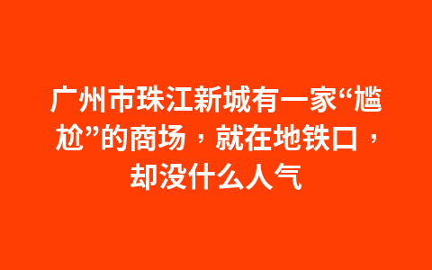 广州市珠江新城有一家“尴尬”的商场,就在地铁口,却没什么人气1