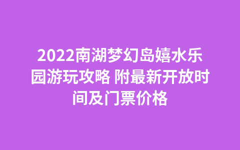 2022南湖梦幻岛嬉水乐园游玩攻略 附最新开放时间及门票价格1