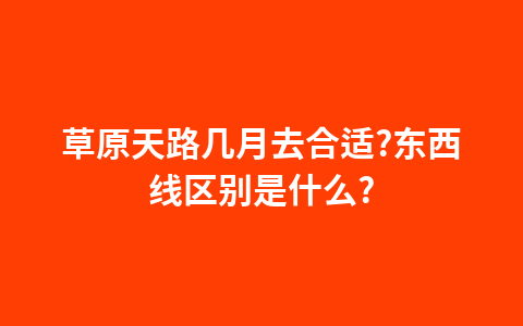 草原天路几月去合适?东西线区别是什么?1