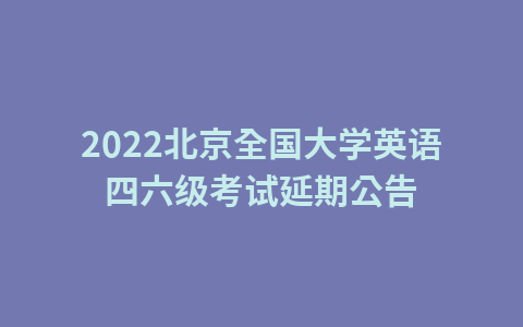 2022北京全国大学英语四六级考试延期公告1