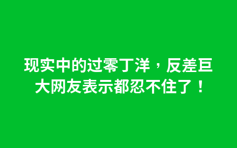 现实中的过零丁洋，反差巨大网友表示都忍不住了！1