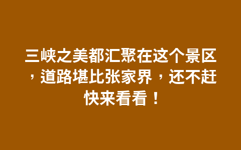 三峡之美都汇聚在这个景区,道路堪比张家界,还不赶快来看看!1