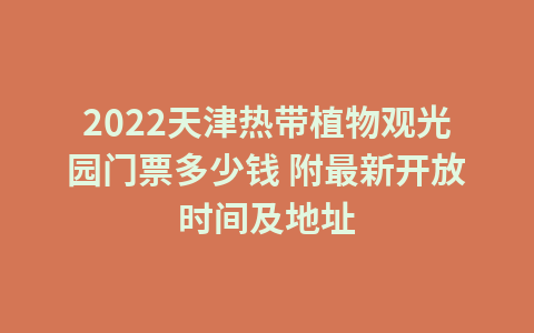 2022天津热带植物观光园门票多少钱 附最新开放时间及地址1