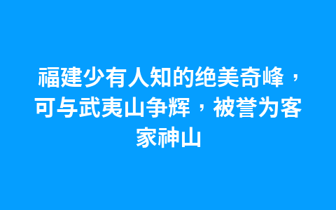 福建少有人知的绝美奇峰，可与武夷山争辉，被誉为客家神山1
