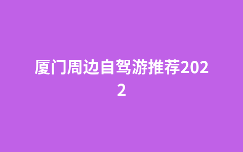厦门周边自驾游推荐20221