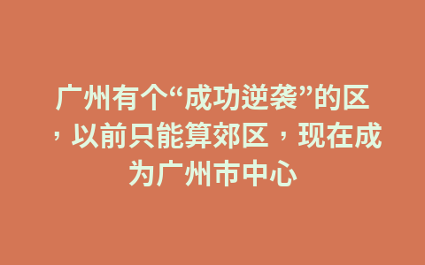广州有个“成功逆袭”的区,以前只能算郊区,现在成为广州市中心1