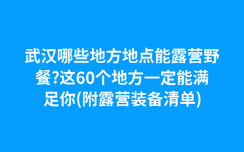 武汉哪些地方地点能露营野餐?这60个地方一定能满足你(附露营装备清单)1