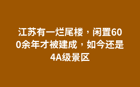 江苏有一烂尾楼,闲置600余年才被建成,如今还是4A级景区1