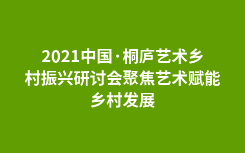 2021中国·桐庐艺术乡村振兴研讨会聚焦艺术赋能乡村发展1