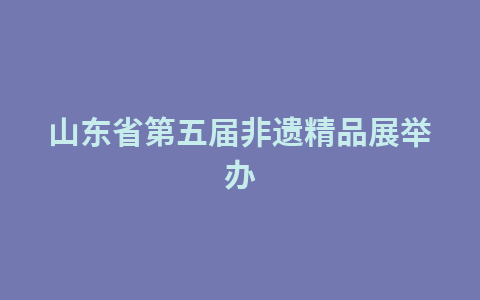 山东省第五届非遗精品展举办1