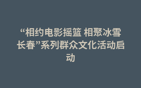 “相约电影摇篮 相聚冰雪长春”系列群众文化活动启动1