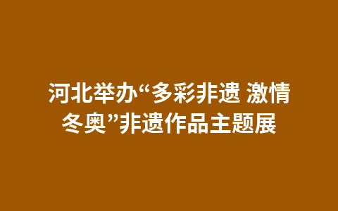 河北举办“多彩非遗 激情冬奥”非遗作品主题展1