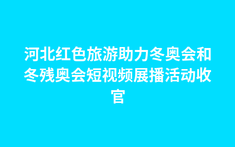 河北红色旅游助力冬奥会和冬残奥会短视频展播活动收官1