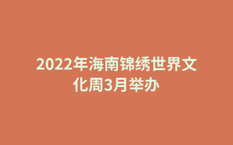 2022年海南锦绣世界文化周3月举办1