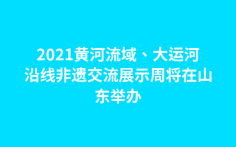 2021黄河流域、大运河沿线非遗交流展示周将在山东举办1