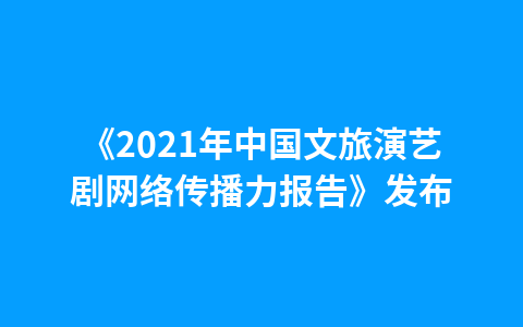 《2021年中国文旅演艺剧网络传播力报告》发布1