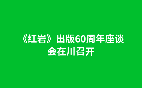 《红岩》出版60周年座谈会在川召开1