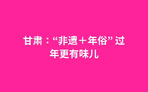 甘肃：“非遗＋年俗” 过年更有味儿1
