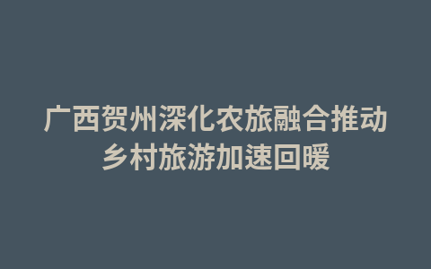 广西贺州深化农旅融合推动乡村旅游加速回暖1