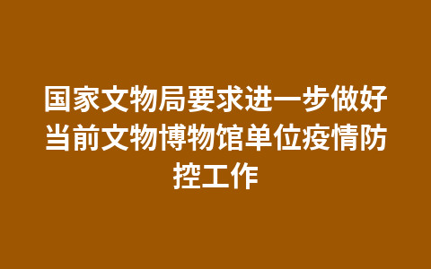 国家文物局要求进一步做好当前文物博物馆单位疫情防控工作1
