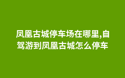 凤凰古城停车场在哪里,自驾游到凤凰古城怎么停车1